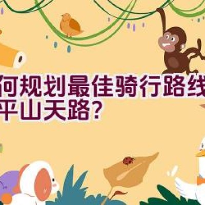 如何规划最佳骑行路线以畅游平山天路？