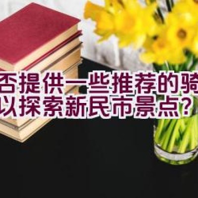 能否提供一些推荐的骑行路线以探索新民市景点？