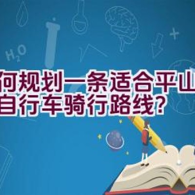 如何规划一条适合平山天路的自行车骑行路线？