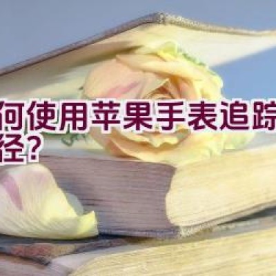 如何使用苹果手表追踪骑行路径？