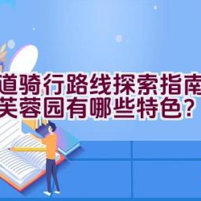 绿道骑行路线探索指南：天府芙蓉园有哪些特色？