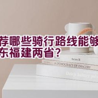 推荐哪些骑行路线能够覆盖广东福建两省？