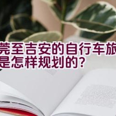 东莞至吉安的自行车旅行路线是怎样规划的？