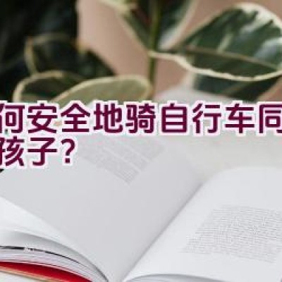 如何安全地骑自行车同时照顾孩子？