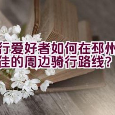 骑行爱好者如何在邳州找到最佳的周边骑行路线？