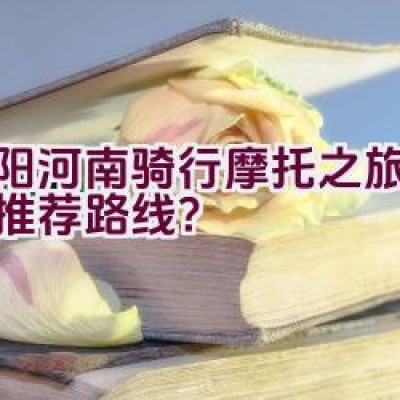 洛阳河南骑行摩托之旅有哪些推荐路线？