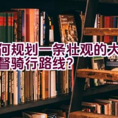 如何规划一条壮观的大围大美督骑行路线？