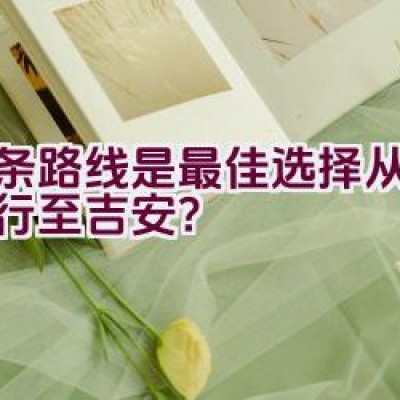 哪条路线是最佳选择从东莞骑行至吉安？