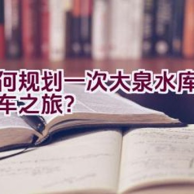 如何规划一次大泉水库的自行车之旅？