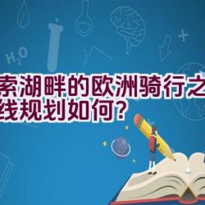 “探索湖畔的欧洲骑行之旅，路线规划如何？”