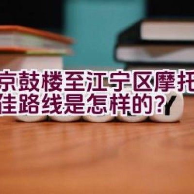 南京鼓楼至江宁区摩托骑行最佳路线是怎样的？