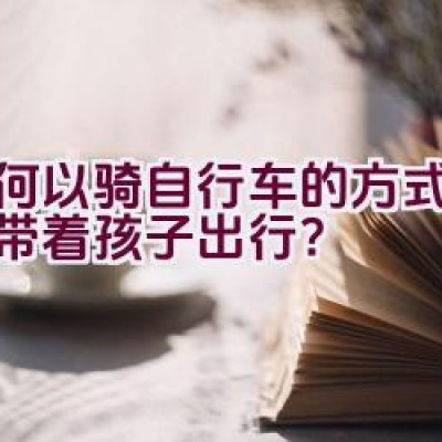 如何以骑自行车的方式安全地带着孩子出行？