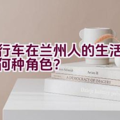 自行车在兰州人的生活中扮演何种角色？