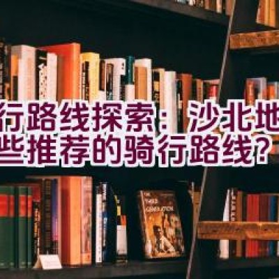 骑行路线探索：沙北地区有哪些推荐的骑行路线？