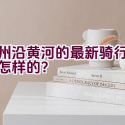 郑州沿黄河的最新骑行路线是怎样的？