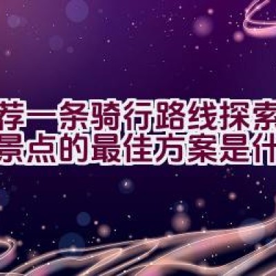 推荐一条骑行路线探索新民市景点的最佳方案是什么？