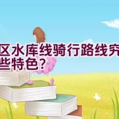 湾区水库线骑行路线究竟有哪些特色？