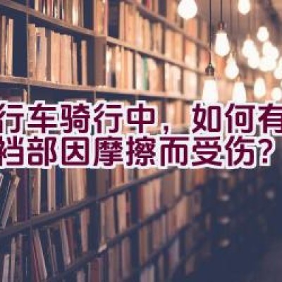 自行车骑行中，如何有效防止裆部因摩擦而受伤？