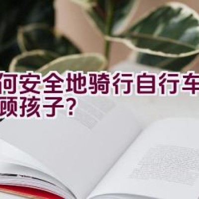 如何安全地骑行自行车同时照顾孩子？