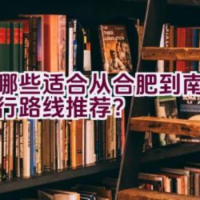 有哪些适合从合肥到南昌的骑行路线推荐？