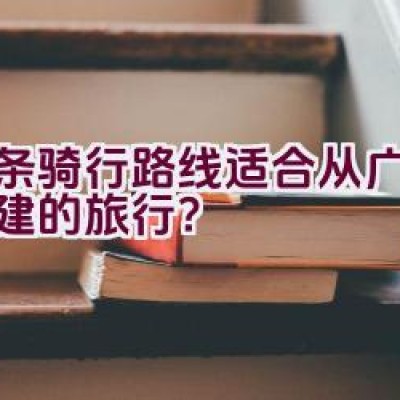 哪条骑行路线适合从广东到福建的旅行？