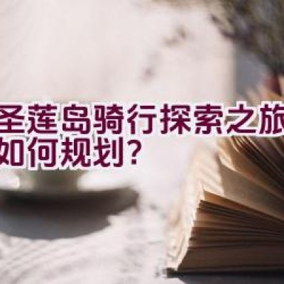 环圣莲岛骑行探索之旅的路线如何规划？