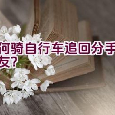 如何骑自行车追回分手的前男友？