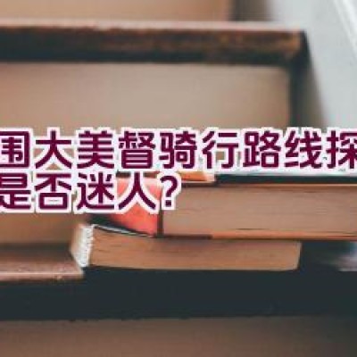 大围大美督骑行路线探秘之旅是否迷人？