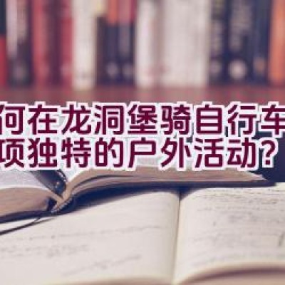 为何在龙洞堡骑自行车成为一项独特的户外活动？