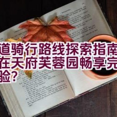 绿道骑行路线探索指南：如何在天府芙蓉园畅享完美骑行体验？