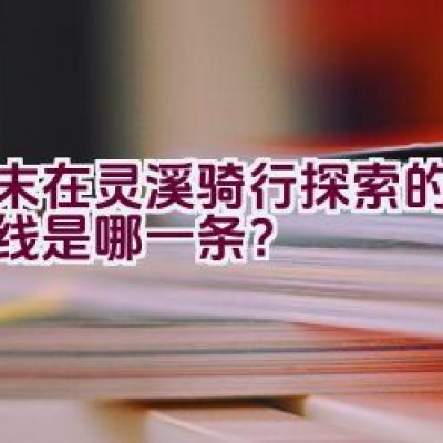 周末在灵溪骑行探索的最佳路线是哪一条？