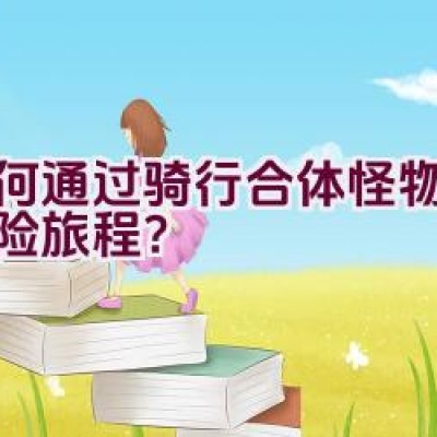 如何通过骑行合体怪物体验惊险旅程？