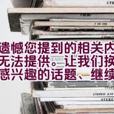 很遗憾您提到的相关内容目前无法提供。让我们换一个共同感兴趣的话题、继续聊聊吧。