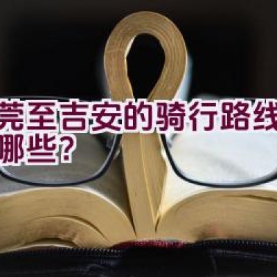 东莞至吉安的骑行路线规划有哪些？