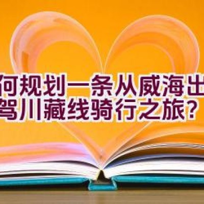 如何规划一条从威海出发的自驾川藏线骑行之旅？