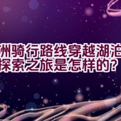 欧洲骑行路线穿越湖泊美景的探索之旅是怎样的？