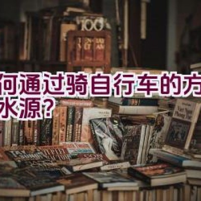 如何通过骑自行车的方式获取水源？