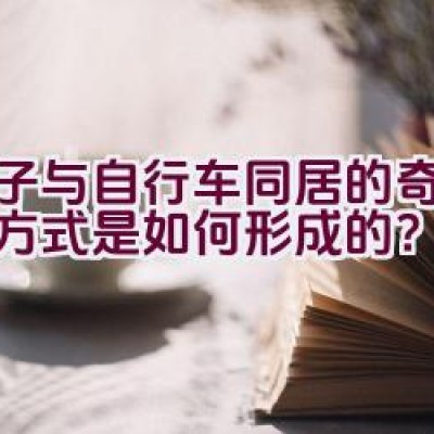 男子与自行车同居的奇异生活方式是如何形成的？