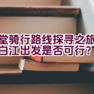 金堂骑行路线探寻之旅：从青白江出发是否可行？