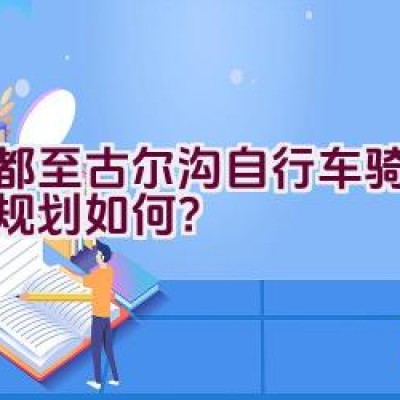 成都至古尔沟自行车骑行路线规划如何？