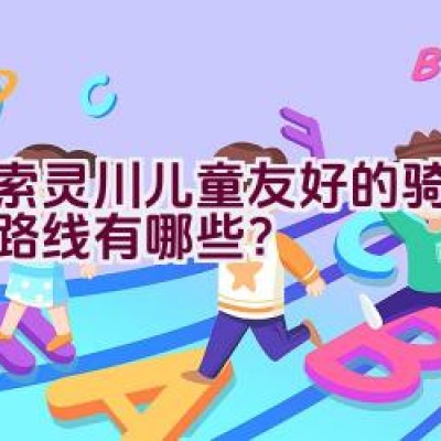 探索灵川儿童友好的骑行探险路线有哪些？