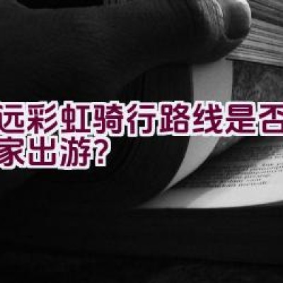 怀远彩虹骑行路线是否适合全家出游？