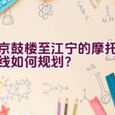 南京鼓楼至江宁的摩托骑行路线如何规划？