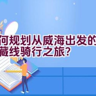 如何规划从威海出发的自驾川藏线骑行之旅？