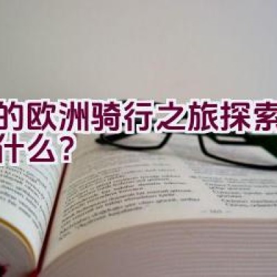 湖的欧洲骑行之旅探索路线是什么？