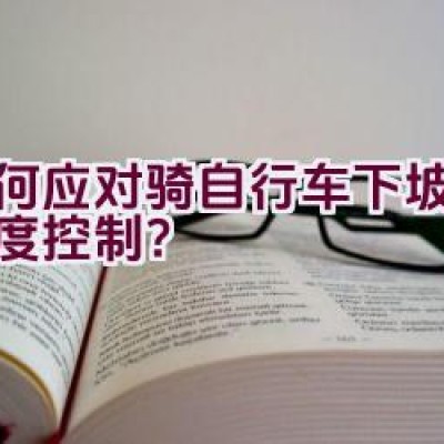 如何应对骑自行车下坡时的速度控制？