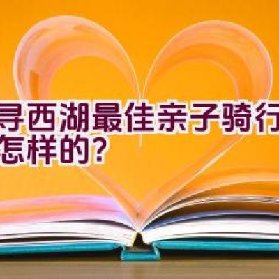 探寻西湖最佳亲子骑行路线是怎样的？