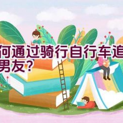 如何通过骑行自行车追回前任男友？