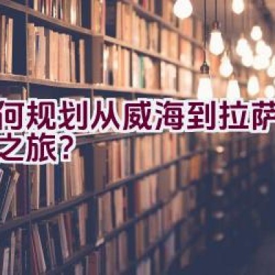 如何规划从威海到拉萨的骑行之旅？