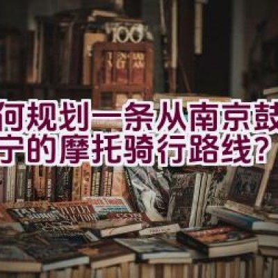 如何规划一条从南京鼓楼至江宁的摩托骑行路线？